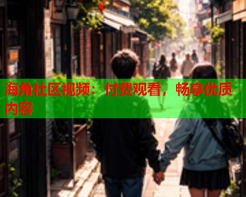 海角社区视频：付费观看，畅享优质内容