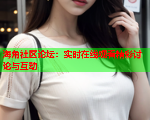 海角社区论坛：实时在线观看精彩讨论与互动