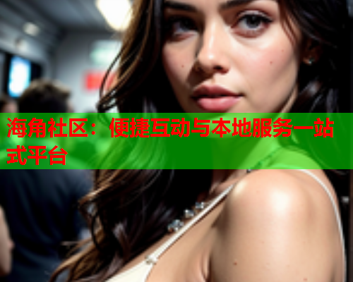 海角社区：便捷互动与本地服务一站式平台