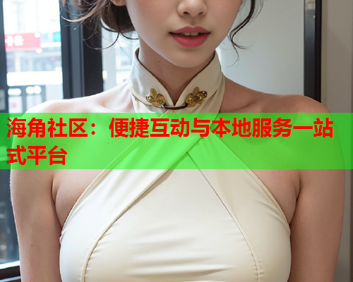 海角社区：便捷互动与本地服务一站式平台