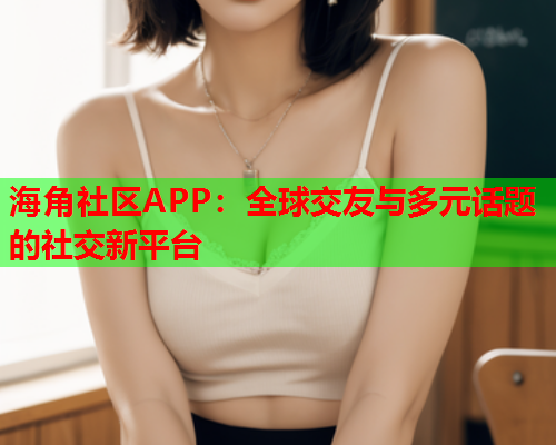 海角社区APP：全球交友与多元话题的社交新平台