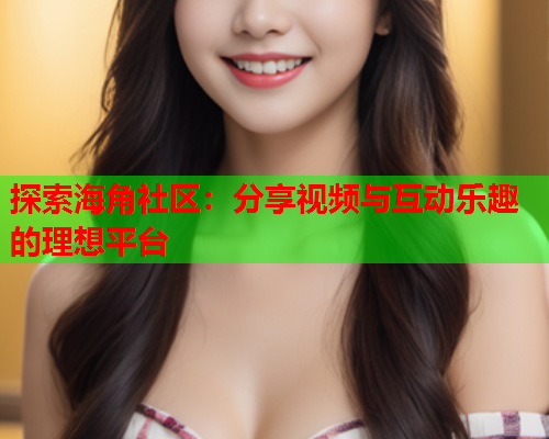 探索海角社区：分享视频与互动乐趣的理想平台