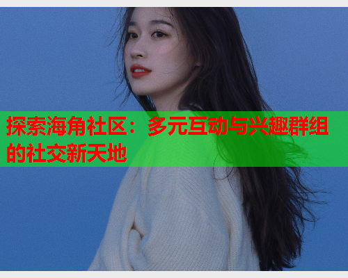 探索海角社区：多元互动与兴趣群组的社交新天地