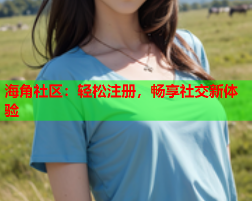 海角社区：轻松注册，畅享社交新体验