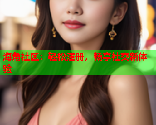 海角社区：轻松注册，畅享社交新体验