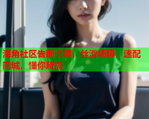 海角社区告别卡顿，丝滑畅聊，速配同城，懂你所需